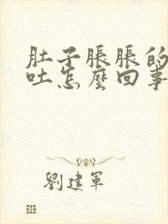 肚子胀胀的还想吐怎么回事