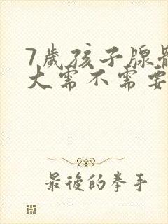 7岁孩子腺体肥大需不需要手术切除