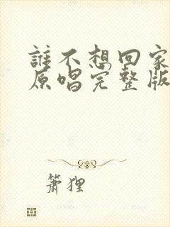 谁不想回家歌曲原唱完整版