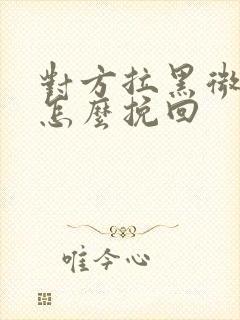 对方拉黑微信了怎么挽回封面