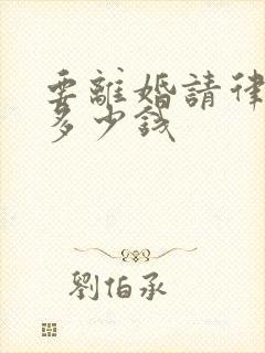 要离婚请律师要多少钱