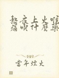 熬夜上火喉咙肿痛吃什么药