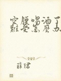 空腹喝酒了胃很难受怎么办