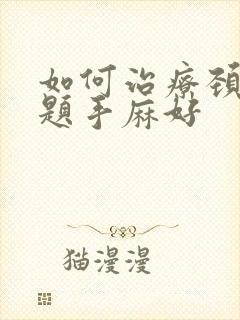 如何治疗颈椎问题手麻好