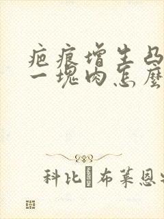 疤痕增生凸起来一块肉怎么办用什么药膏