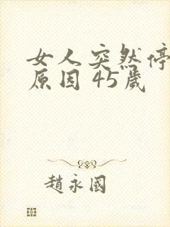 女人突然停经的原因 45岁