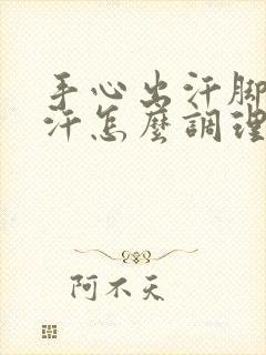 手心出汗脚心出汗怎么调理