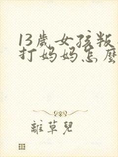 13岁女孩叛逆打妈妈怎么办