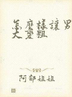 怎么样让男性变大变粗