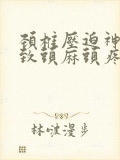 颈椎压迫神经导致头麻头疼