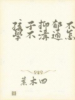 孩子抑郁不想上学不沟通怎么开导