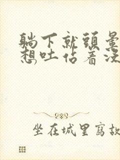 躺下就头晕恶心想吐站着没事