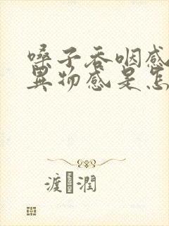 嗓子吞咽感觉有异物感是怎么回事