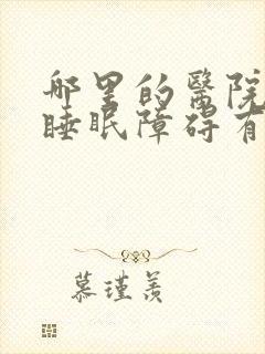 哪里的医院治疗睡眠障碍有名