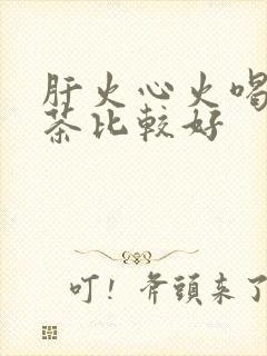 肝火心火喝什么茶比较好