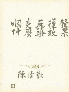 咽炎反复发作吃什么药效果好