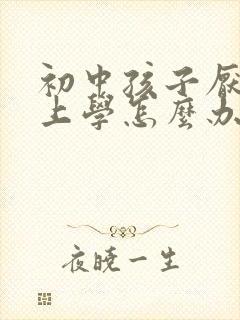 初中孩子厌学不上学怎么办