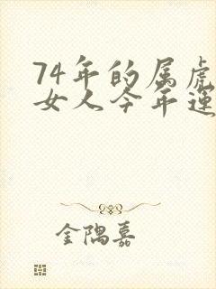 74年的属虎的女人今年运气怎么样