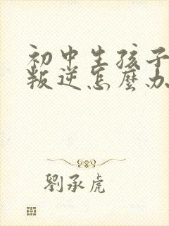 初中生孩子厌学叛逆怎么办