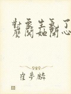 对象生气了该怎么哄她开心