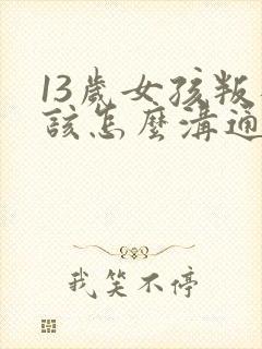 13岁女孩叛逆该怎么沟通