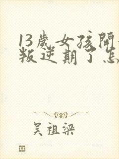 13岁女孩开始叛逆期了怎么办