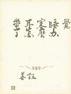 带耳塞睡觉耳鸣了怎么办