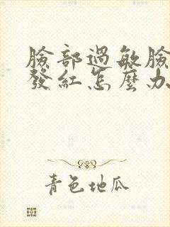 脸部过敏脸发干发红怎么办