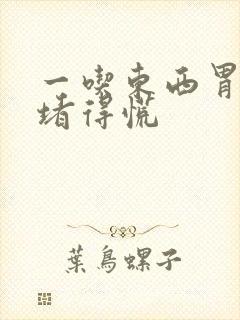 一吃东西胃里就堵得慌