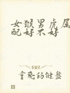 女猴男虎属相婚配好不好