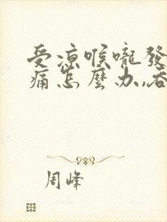 受凉喉咙发炎肿痛怎么办,吞咽疼痛