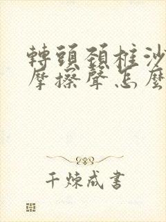 转头颈椎沙沙响摩擦声怎么治疗