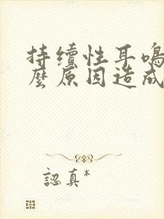 持续性耳鸣是什么原因造成的