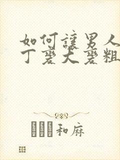 如何让男人的丁丁变大变粗