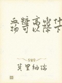 血糖高吃什么食物可以降下来最快