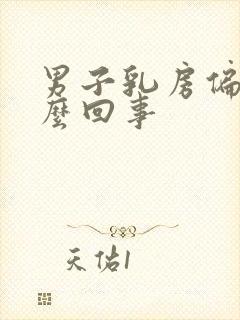 男子乳房偏大怎么回事