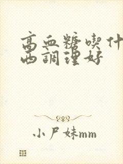 高血糖吃什么东西调理好