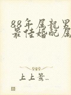 88年属龙男的最佳婚配属相是什么