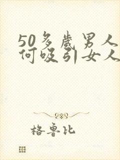 50多岁男人如何吸引女人