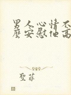 男人心情不好怎么安慰他高情商回复封面