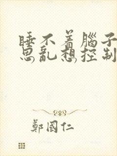 睡不着脑子里胡思乱想控制不住 吃什么药