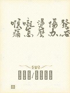 喉咙烫伤发炎肿痛怎么办,吞咽疼痛