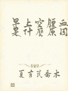 早上空腹血糖高是什么原因