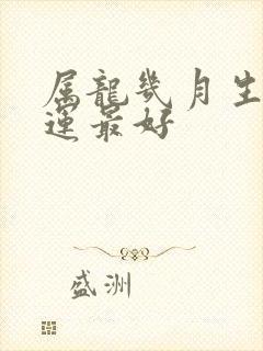 属龙几月生人命运最好