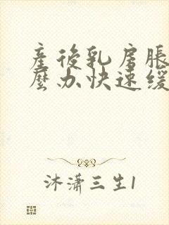 产后乳房胀痛怎么办快速缓解