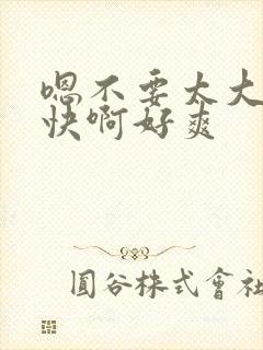 嗯不要太大了好快啊好爽