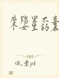 摩羯男不喜欢一个女生的表现