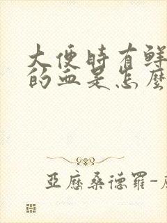 大便时有鲜红色的血是怎么回事