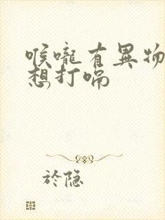 喉咙有异物感总想打嗝