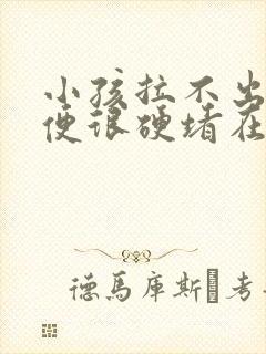 小孩拉不出屎大便很硬堵在肛门